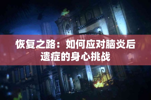 恢复之路：如何应对脑炎后遗症的身心挑战