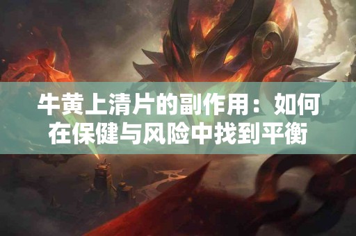 牛黄上清片的副作用：如何在保健与风险中找到平衡