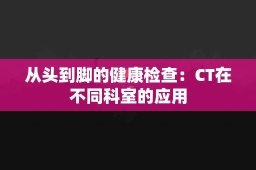 从头到脚的健康检查：CT在不同科室的应用