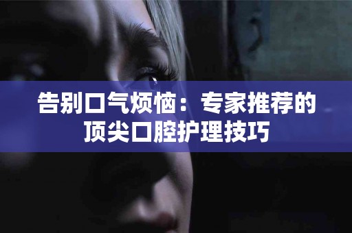 告别口气烦恼：专家推荐的顶尖口腔护理技巧