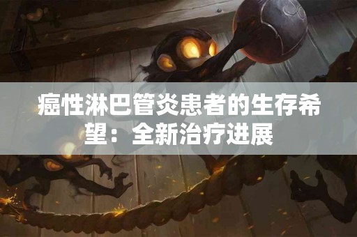 癌性淋巴管炎患者的生存希望：全新治疗进展
