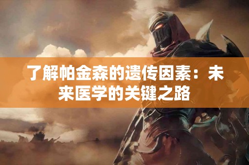 了解帕金森的遗传因素：未来医学的关键之路