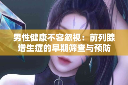 男性健康不容忽视：前列腺增生症的早期筛查与预防