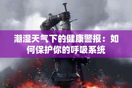 潮湿天气下的健康警报：如何保护你的呼吸系统