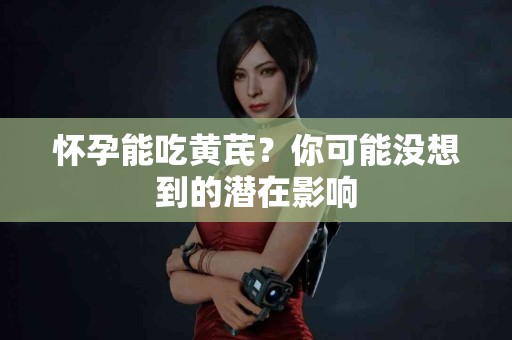 怀孕能吃黄芪？你可能没想到的潜在影响