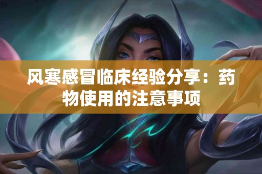 风寒感冒临床经验分享：药物使用的注意事项