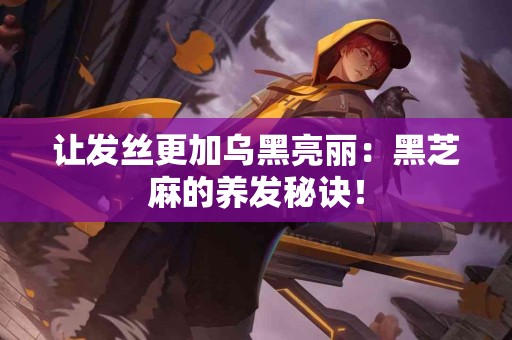 让发丝更加乌黑亮丽：黑芝麻的养发秘诀！
