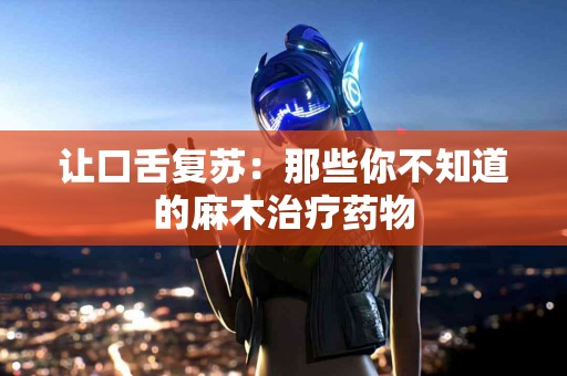 让口舌复苏：那些你不知道的麻木治疗药物