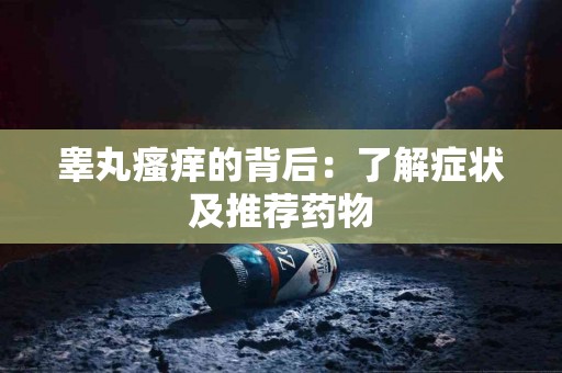 睾丸瘙痒的背后：了解症状及推荐药物