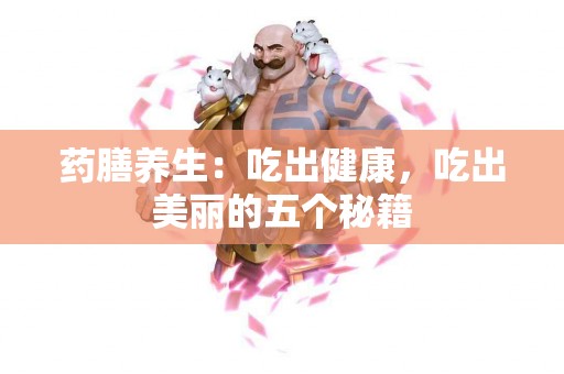 药膳养生：吃出健康，吃出美丽的五个秘籍