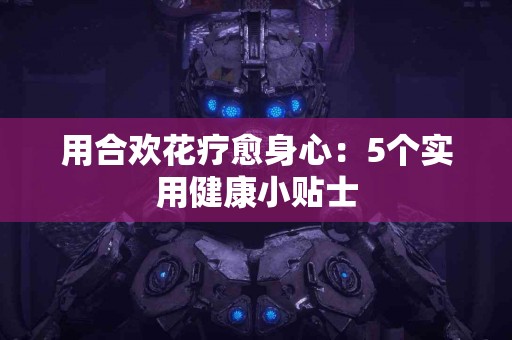 用合欢花疗愈身心：5个实用健康小贴士