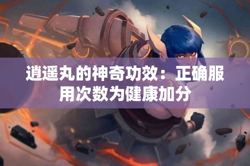 逍遥丸的神奇功效：正确服用次数为健康加分