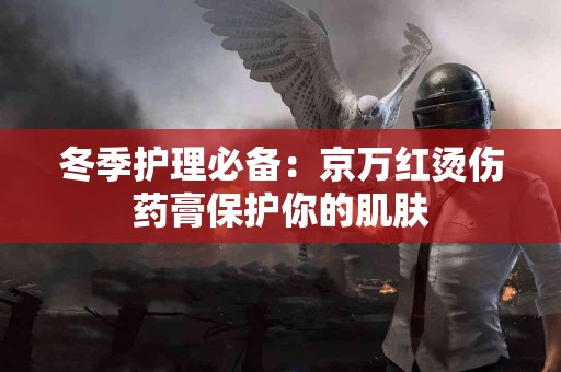 冬季护理必备：京万红烫伤药膏保护你的肌肤